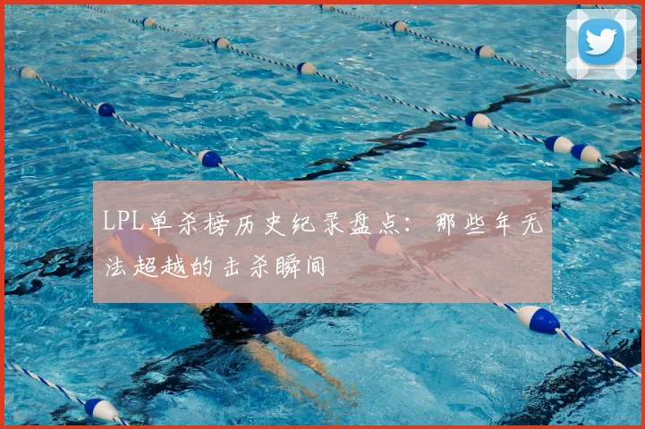 LPL单杀榜历史纪录盘点：那些年无法超越的击杀瞬间