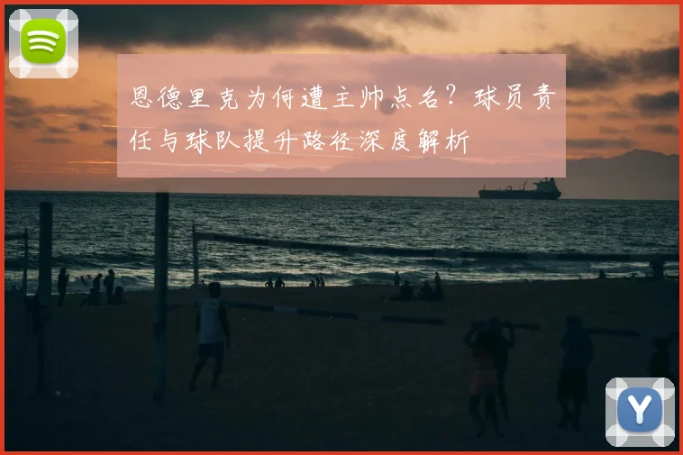 恩德里克为何遭主帅点名?球员责任与球队提升路径深度解析
