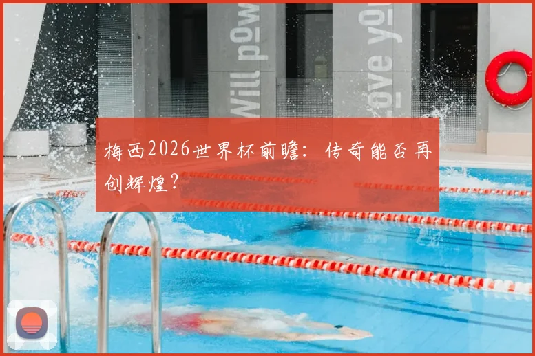 梅西2026世界杯前瞻：传奇能否再创辉煌？