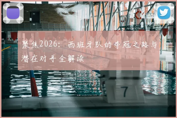聚焦2026:西班牙队的夺冠之路与潜在对手全解读