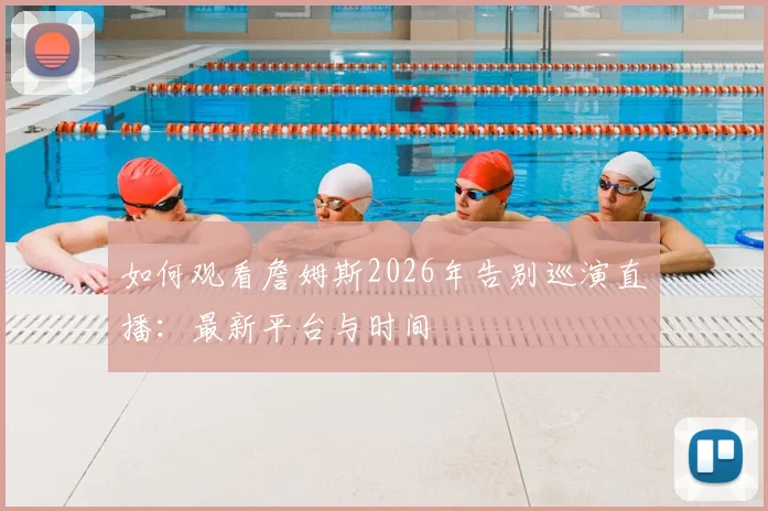 如何观看詹姆斯2026年告别巡演直播：最新平台与时间