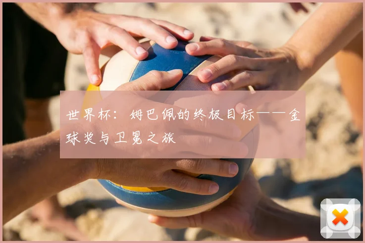 世界杯：姆巴佩的终极目标——金球奖与卫冕之旅