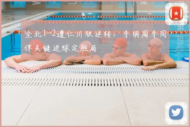 全北1-2遭仁川联逆转,李明周李同律关键进球定胜局