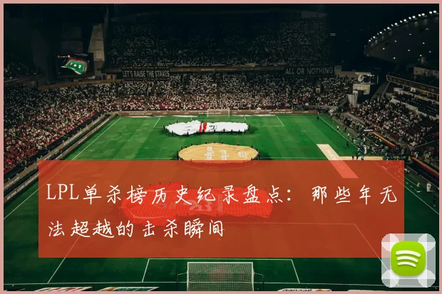 LPL单杀榜历史纪录盘点：那些年无法超越的击杀瞬间