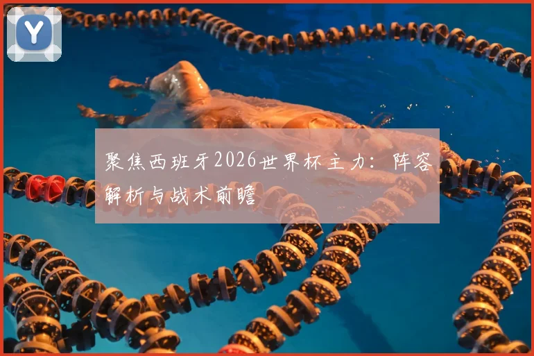 聚焦西班牙2026世界杯主力:阵容解析与战术前瞻