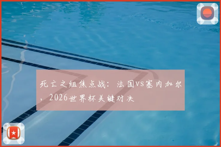 死亡之组焦点战：法国vs塞内加尔，2026世界杯关键对决