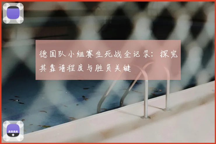 德国队小组赛生死战全记录：探究其靠谱程度与胜负关键
