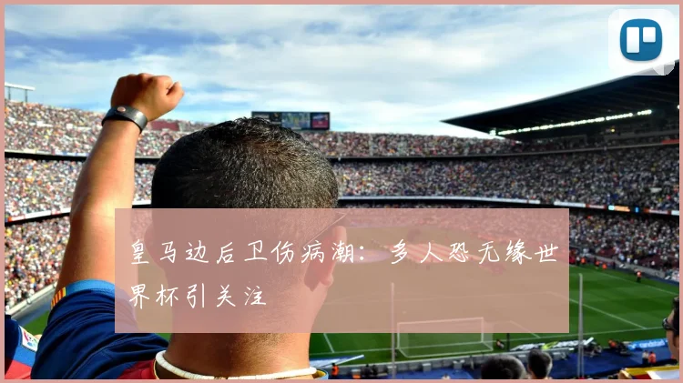 皇马边后卫伤病潮:多人恐无缘世界杯引关注