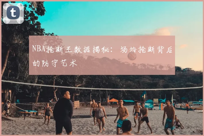 NBA抢断王数据揭秘:场均抢断背后的防守艺术