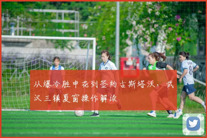 从爆冷胜申花到签约古斯塔沃,武汉三镇夏窗操作解读