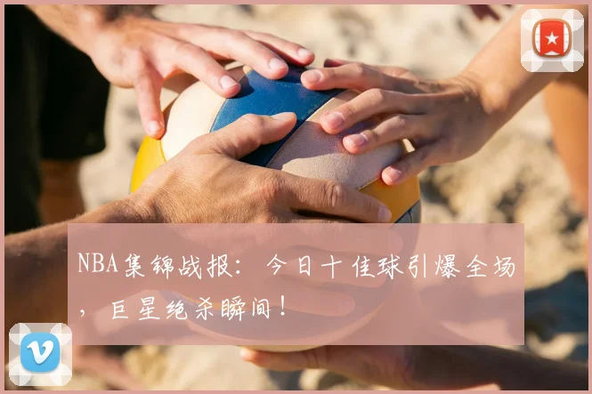 NBA集锦战报:今日十佳球引爆全场,巨星绝杀瞬间!