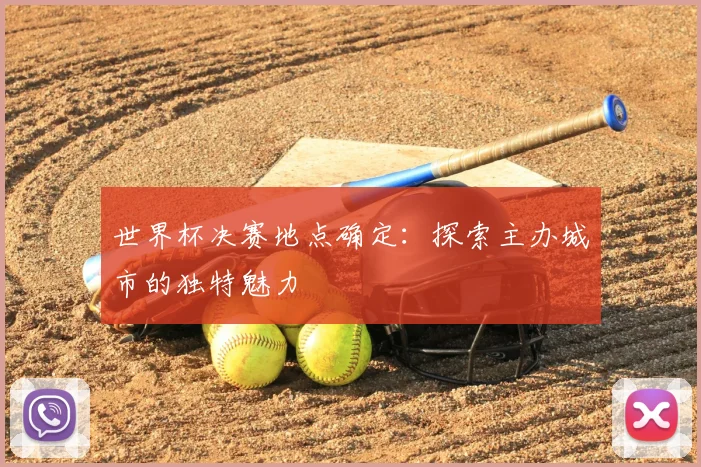 世界杯决赛地点确定：探索主办城市的独特魅力