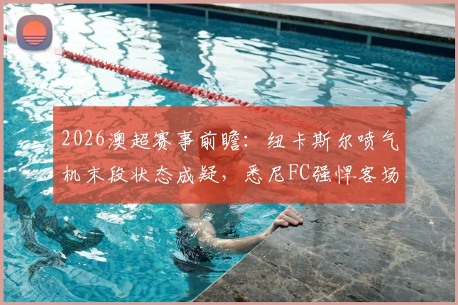 2026澳超赛事前瞻:纽卡斯尔喷气机末段状态成疑,悉尼FC强悍客场能否再下一城?