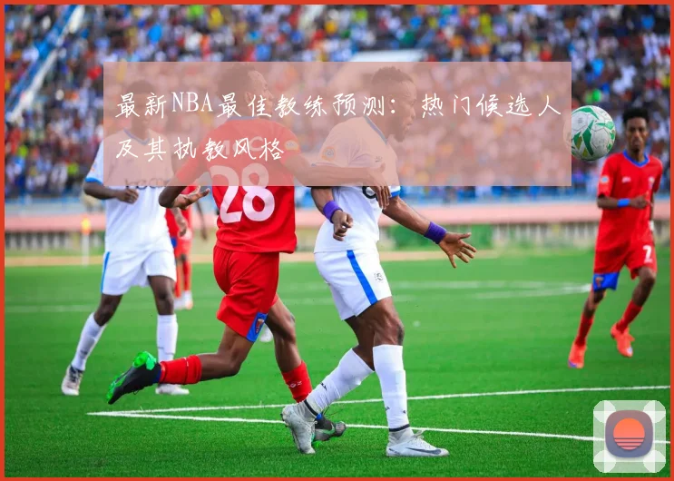 最新NBA最佳教练预测：热门候选人及其执教风格