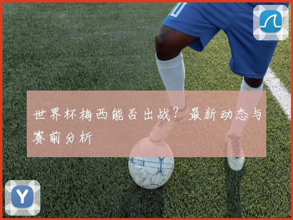 世界杯梅西能否出战？最新动态与赛前分析