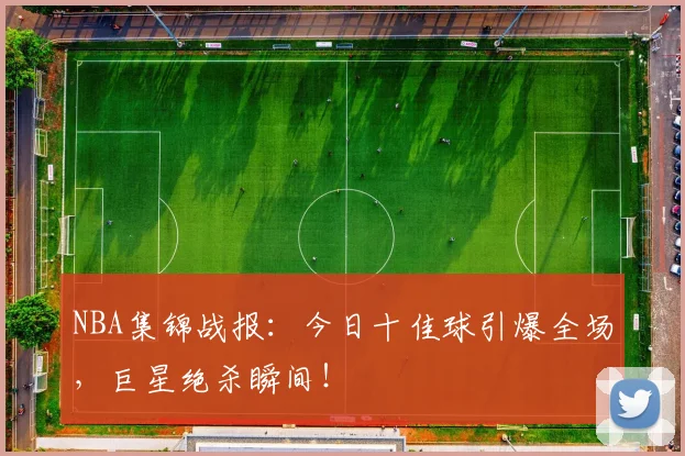 NBA集锦战报：今日十佳球引爆全场，巨星绝杀瞬间！