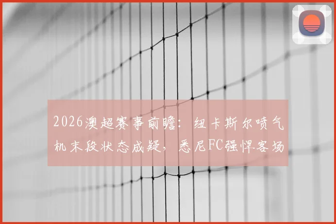 2026澳超赛事前瞻：纽卡斯尔喷气机末段状态成疑，悉尼FC强悍客场能否再下一城？