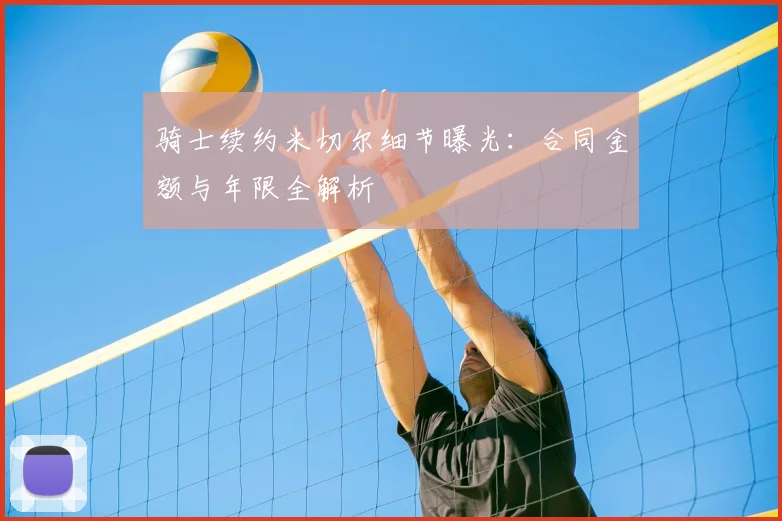 骑士续约米切尔细节曝光：合同金额与年限全解析