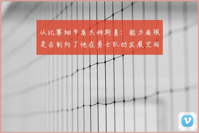从比赛细节看杰姆斯基:能力局限是否制约了他在勇士队的发展空间?