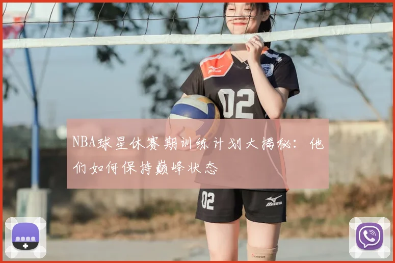 NBA球星休赛期训练计划大揭秘:他们如何保持巅峰状态