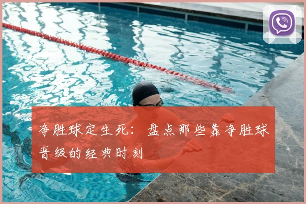 净胜球定生死:盘点那些靠净胜球晋级的经典时刻