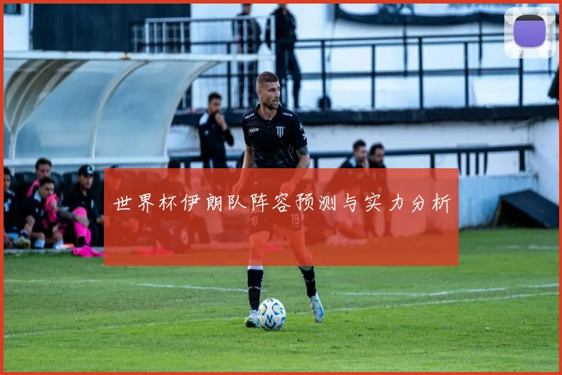 世界杯伊朗队阵容预测与实力分析