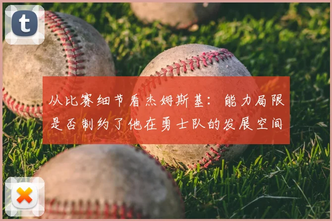 从比赛细节看杰姆斯基:能力局限是否制约了他在勇士队的发展空间?