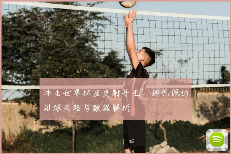 冲击世界杯历史射手王！姆巴佩的进球之路与数据解析