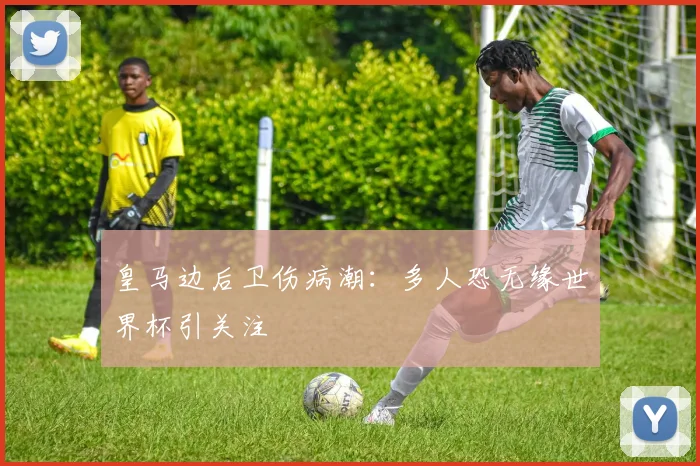 皇马边后卫伤病潮：多人恐无缘世界杯引关注