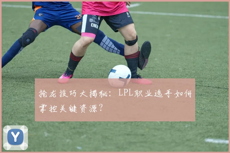 抢龙技巧大揭秘:LPL职业选手如何掌控关键资源?
